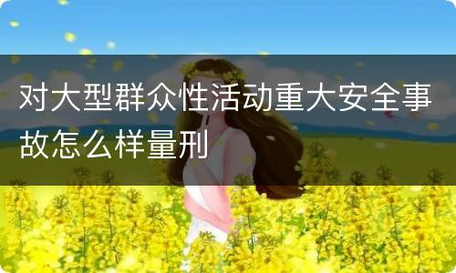对大型群众性活动重大安全事故怎么样量刑