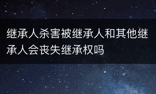 继承人杀害被继承人和其他继承人会丧失继承权吗