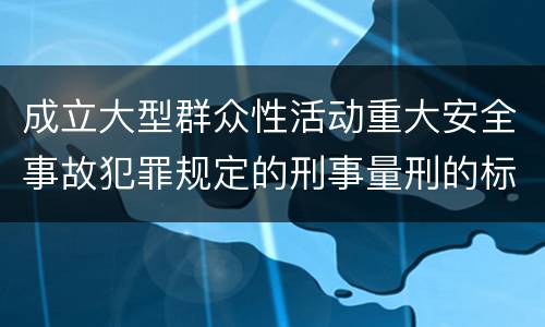 成立大型群众性活动重大安全事故犯罪规定的刑事量刑的标准是怎样的