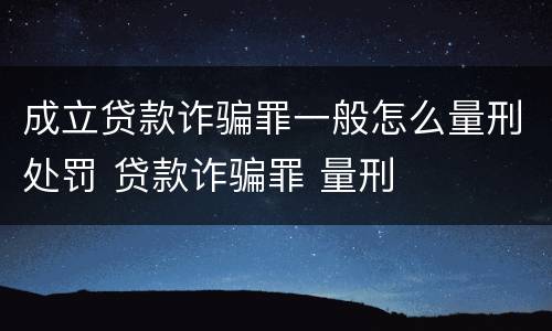 成立贷款诈骗罪一般怎么量刑处罚 贷款诈骗罪 量刑