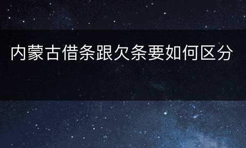 内蒙古借条跟欠条要如何区分