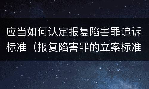 应当如何认定报复陷害罪追诉标准（报复陷害罪的立案标准）
