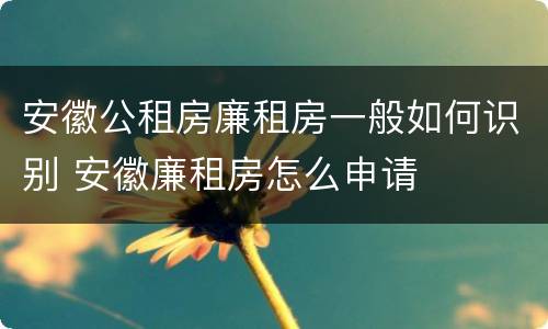 安徽公租房廉租房一般如何识别 安徽廉租房怎么申请