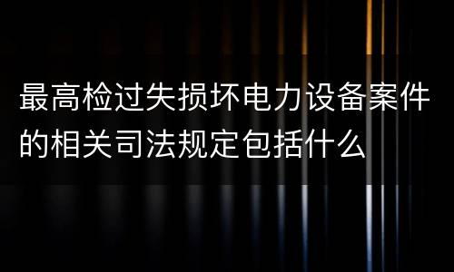 最高检过失损坏电力设备案件的相关司法规定包括什么