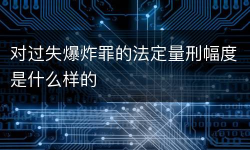 对过失爆炸罪的法定量刑幅度是什么样的
