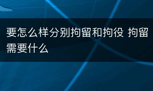 要怎么样分别拘留和拘役 拘留需要什么