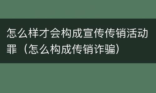 怎么样才会构成宣传传销活动罪（怎么构成传销诈骗）