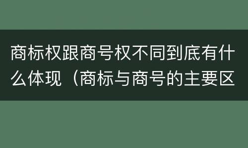 商标权跟商号权不同到底有什么体现（商标与商号的主要区别表现）