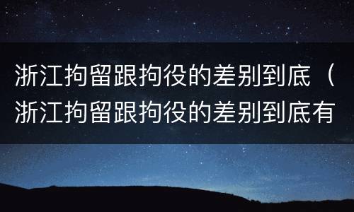 浙江拘留跟拘役的差别到底（浙江拘留跟拘役的差别到底有多大）