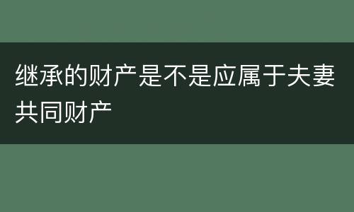 继承的财产是不是应属于夫妻共同财产