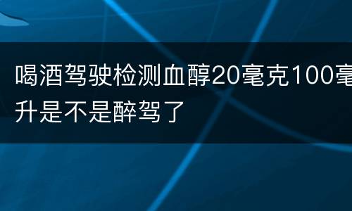 喝酒驾驶检测血醇20毫克100毫升是不是醉驾了