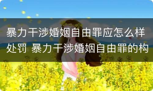 暴力干涉婚姻自由罪应怎么样处罚 暴力干涉婚姻自由罪的构成要件