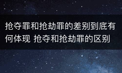 抢夺罪和抢劫罪的差别到底有何体现 抢夺和抢劫罪的区别