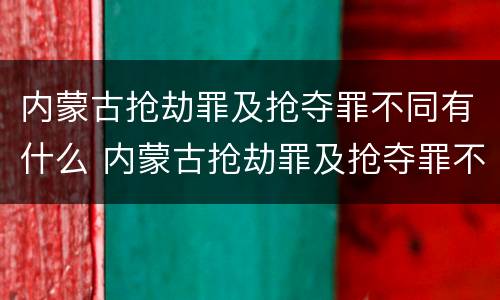 内蒙古抢劫罪及抢夺罪不同有什么 内蒙古抢劫罪及抢夺罪不同有什么处罚