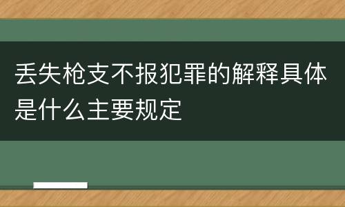 丢失枪支不报犯罪的解释具体是什么主要规定