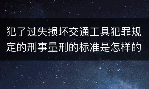 犯了过失损坏交通工具犯罪规定的刑事量刑的标准是怎样的