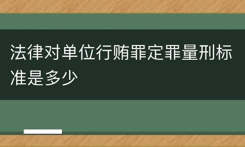 法律对单位行贿罪定罪量刑标准是多少