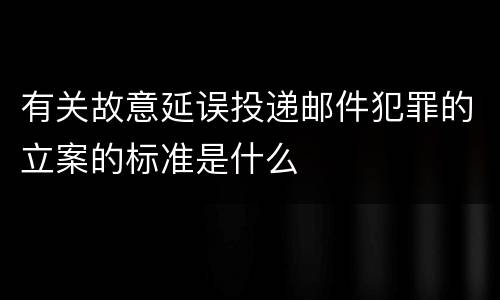 有关故意延误投递邮件犯罪的立案的标准是什么