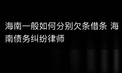 海南一般如何分别欠条借条 海南债务纠纷律师