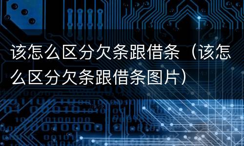 该怎么区分欠条跟借条（该怎么区分欠条跟借条图片）