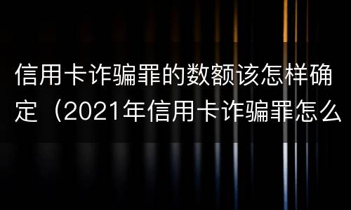 信用卡诈骗罪的数额该怎样确定（2021年信用卡诈骗罪怎么认定）