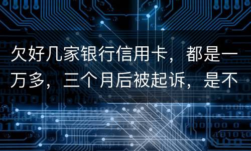 欠好几家银行信用卡，都是一万多，三个月后被起诉，是不是要判刑了