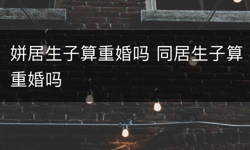 姘居生子算重婚吗 同居生子算重婚吗
