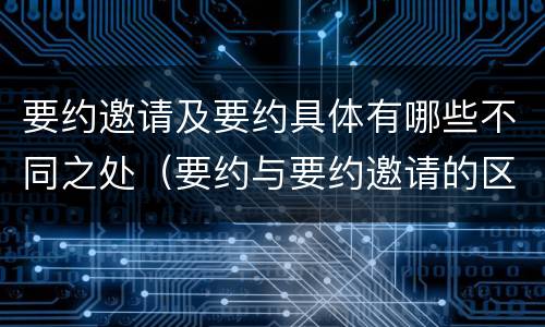 要约邀请及要约具体有哪些不同之处（要约与要约邀请的区别是什么?如何防范要约陷阱?）