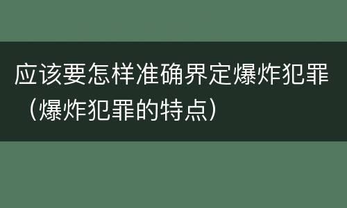 应该要怎样准确界定爆炸犯罪（爆炸犯罪的特点）