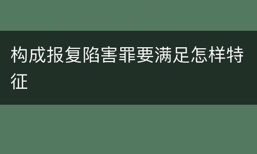 构成报复陷害罪要满足怎样特征