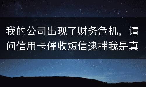 我的公司出现了财务危机，请问信用卡催收短信逮捕我是真的吗