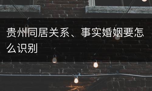 贵州同居关系、事实婚姻要怎么识别