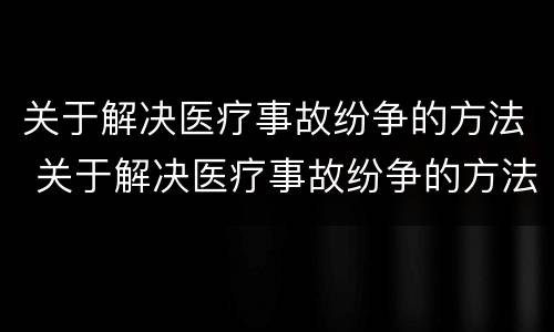 关于解决医疗事故纷争的方法 关于解决医疗事故纷争的方法有