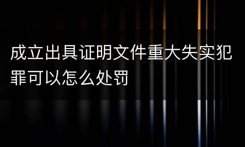 成立出具证明文件重大失实犯罪可以怎么处罚
