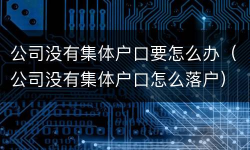 公司没有集体户口要怎么办（公司没有集体户口怎么落户）