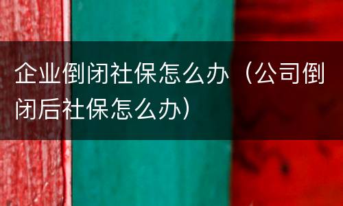 企业倒闭社保怎么办（公司倒闭后社保怎么办）