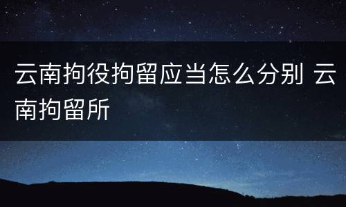 云南拘役拘留应当怎么分别 云南拘留所