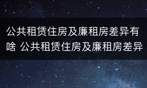 公共租赁住房及廉租房差异有啥 公共租赁住房及廉租房差异有啥区别