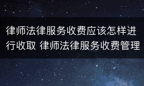 律师法律服务收费应该怎样进行收取 律师法律服务收费管理办法