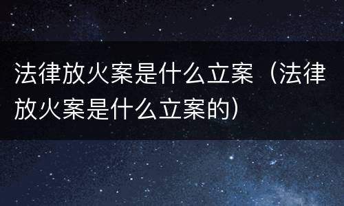 法律放火案是什么立案（法律放火案是什么立案的）