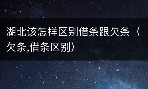 湖北该怎样区别借条跟欠条（欠条,借条区别）