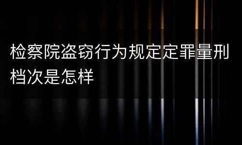 检察院盗窃行为规定定罪量刑档次是怎样