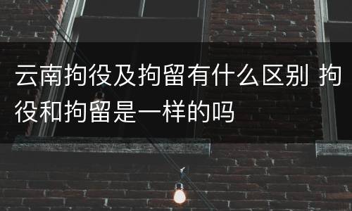 云南拘役及拘留有什么区别 拘役和拘留是一样的吗