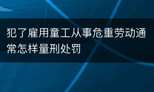 犯了雇用童工从事危重劳动通常怎样量刑处罚