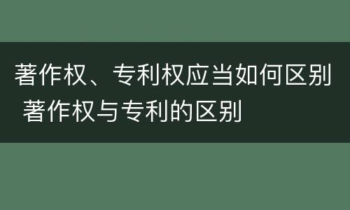 著作权、专利权应当如何区别 著作权与专利的区别