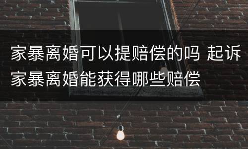 家暴离婚可以提赔偿的吗 起诉家暴离婚能获得哪些赔偿
