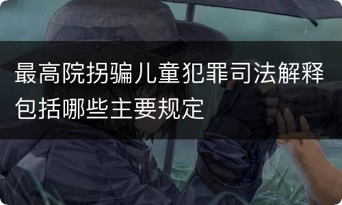 最高院拐骗儿童犯罪司法解释包括哪些主要规定