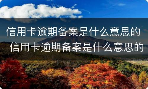 信用卡逾期备案是什么意思的 信用卡逾期备案是什么意思的啊