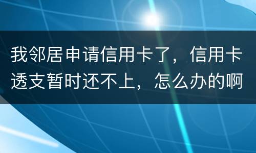 我邻居申请信用卡了，信用卡透支暂时还不上，怎么办的啊