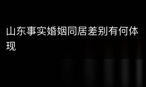 山东事实婚姻同居差别有何体现